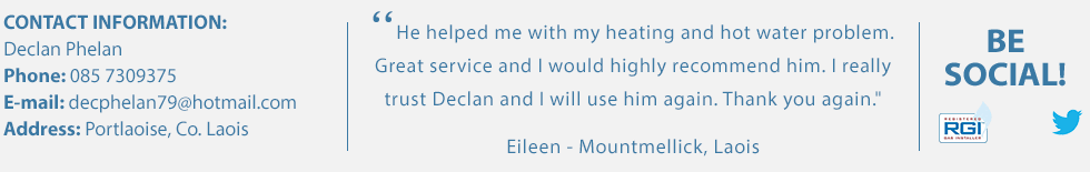 CONTACT INFORMATION for laoispowerflushing.ie: E-mail: decphelan79@hotmail.com; Phone: 0857309375; Address: Portlaoise, Co. Laois. Testimonial and Review for laoispowerflushing.ie. Plumbing service testimonial from Eileen in Mountmellick, Co. Laois. He helped me with my heating and hot water problem. Great service and I would highly recommend him. I really trust Declan and I will use him again. Thank you again.